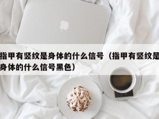 指甲有竖纹是身体的什么信号（指甲有竖纹是身体的什么信号黑色）