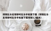 球探比分足球即时比分手机版下载（球探比分足球即时比分手机版下载球探3,7板木）