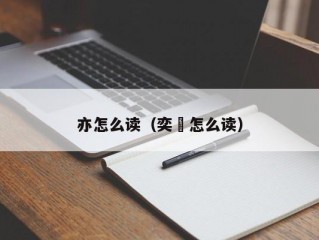 亦怎么读（奕䜣怎么读）