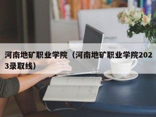 河南地矿职业学院（河南地矿职业学院2023录取线）