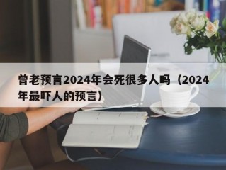 曾老预言2024年会死很多人吗（2024年最吓人的预言）