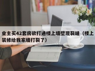 业主买42套房欲打通楼上墙壁现裂缝（楼上装修给我家墙打裂了）