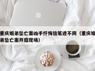 重庆姐弟坠亡案凶手忏悔信笔迹不同（重庆姐弟坠亡案开庭现场）