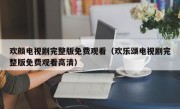 欢颜电视剧完整版免费观看（欢乐颂电视剧完整版免费观看高清）