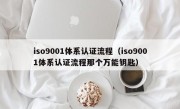 iso9001体系认证流程（iso9001体系认证流程那个万能钥匙）