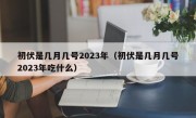 初伏是几月几号2023年（初伏是几月几号2023年吃什么）