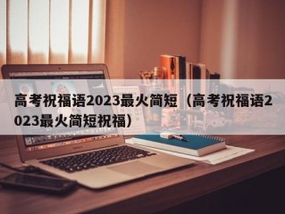 高考祝福语2023最火简短（高考祝福语2023最火简短祝福）