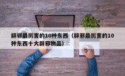 辟邪最厉害的10种东西（辟邪最厉害的10种东西十大辟邪物品）