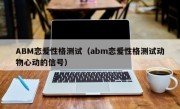 ABM恋爱性格测试（abm恋爱性格测试动物心动的信号）