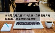 立秋是几月几日2023几点（立秋是几月几日2023几点是早秋还是晚秋）