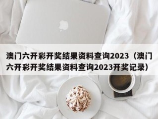 澳门六开彩开奖结果资料查询2023（澳门六开彩开奖结果资料查询2023开奖记录）