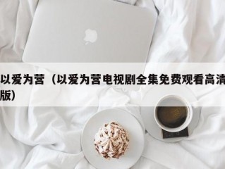 以爱为营（以爱为营电视剧全集免费观看高清版）