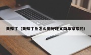 黄辣丁（黄辣丁鱼怎么做好吃又简单家常的）