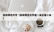 吉林师范大学（吉林师范大学是一本还是二本）