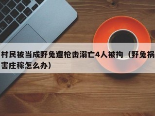 村民被当成野兔遭枪击溺亡4人被拘（野兔祸害庄稼怎么办）