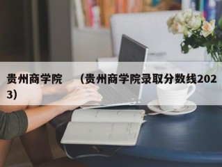 贵州商学院　（贵州商学院录取分数线2023）