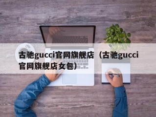 古驰gucci官网旗舰店（古驰gucci官网旗舰店女包）