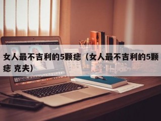 女人最不吉利的5颗痣（女人最不吉利的5颗痣 克夫）