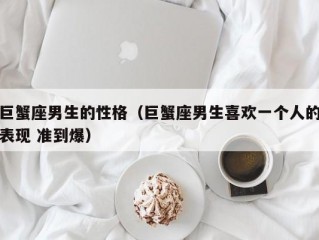 巨蟹座男生的性格（巨蟹座男生喜欢一个人的表现 准到爆）