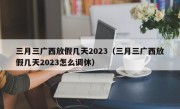 三月三广西放假几天2023（三月三广西放假几天2023怎么调休）