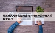 排三开奖号开奖结果查询（排三开奖号开奖结果查询7）