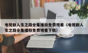 电视剧人生之路全集播放免费观看（电视剧人生之路全集播放免费观看下载）