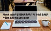 湖南永雄资产管理集团有限公司（湖南永雄资产管理集团有限公司招聘）