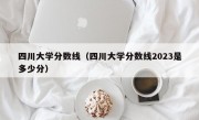 四川大学分数线（四川大学分数线2023是多少分）