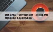 教师资格证什么时候出成绩（2023年考教师资格证什么时候出成绩）