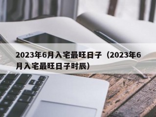 2023年6月入宅最旺日子（2023年6月入宅最旺日子时辰）