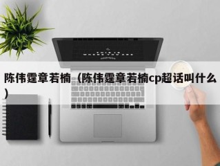 陈伟霆章若楠（陈伟霆章若楠cp超话叫什么）