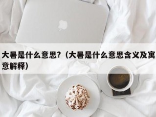 大暑是什么意思?（大暑是什么意思含义及寓意解释）