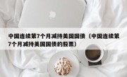 中国连续第7个月减持美国国债（中国连续第7个月减持美国国债的股票）