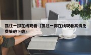 孤注一掷在线观看（孤注一掷在线观看高清免费策驰下载）