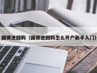 国债逆回购（国债逆回购怎么开户新手入门）