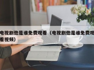 电视剧他是谁免费观看（电视剧他是谁免费观看视频）