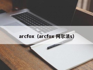 arcfox（arcfox 阿尔法s）