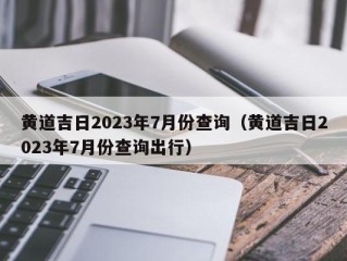 黄道吉日2023年7月份查询（黄道吉日2023年7月份查询出行）