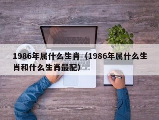 1986年属什么生肖（1986年属什么生肖和什么生肖最配）