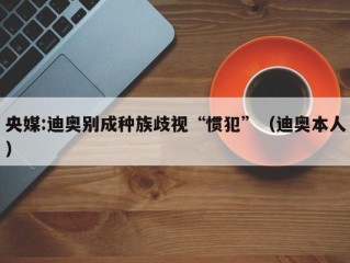 央媒:迪奥别成种族歧视“惯犯”（迪奥本人）