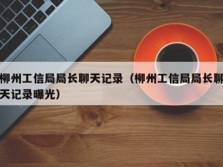 柳州工信局局长聊天记录（柳州工信局局长聊天记录曝光）