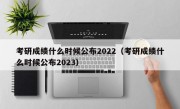 考研成绩什么时候公布2022（考研成绩什么时候公布2023）