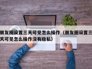 朋友圈设置三天可见怎么操作（朋友圈设置三天可见怎么操作没有隐私）