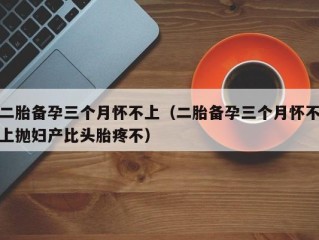 二胎备孕三个月怀不上（二胎备孕三个月怀不上抛妇产比头胎疼不）