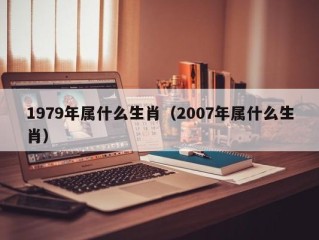 1979年属什么生肖（2007年属什么生肖）