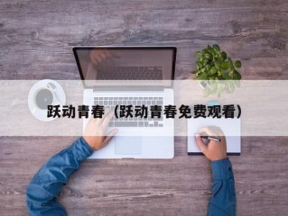 跃动青春（跃动青春免费观看）