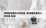 辟邪最厉害的10种东西（辟邪最厉害的10种东西 民间）