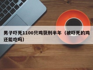 男子吓死1100只鸡获刑半年（被吓死的鸡还能吃吗）