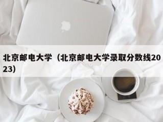 北京邮电大学（北京邮电大学录取分数线2023）