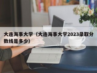 大连海事大学（大连海事大学2023录取分数线是多少）